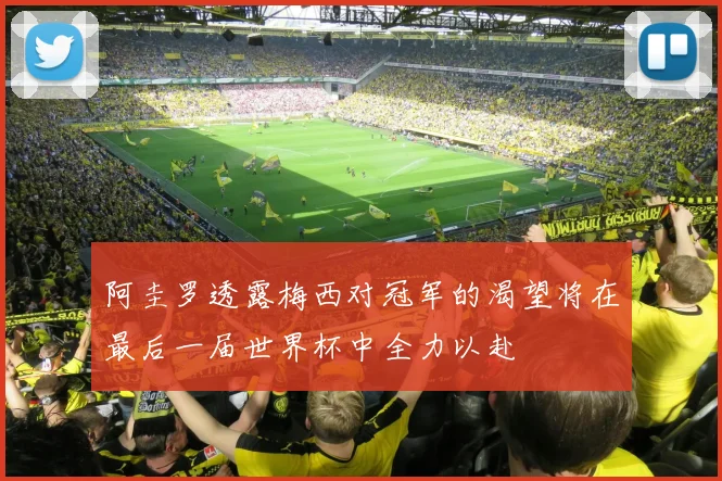 阿圭罗透露梅西对冠军的渴望将在最后一届世界杯中全力以赴