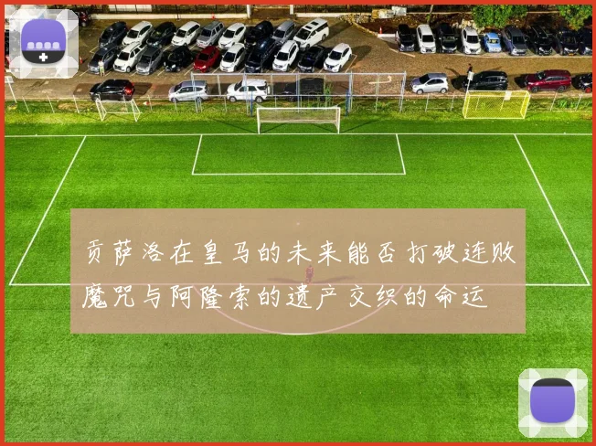 贡萨洛在皇马的未来能否打破连败魔咒与阿隆索的遗产交织的命运