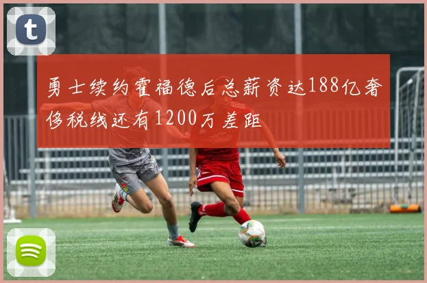勇士续约霍福德后总薪资达188亿奢侈税线还有1200万差距