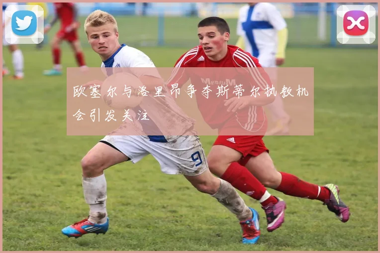 欧塞尔与洛里昂争夺斯蒂尔执教机会引发关注