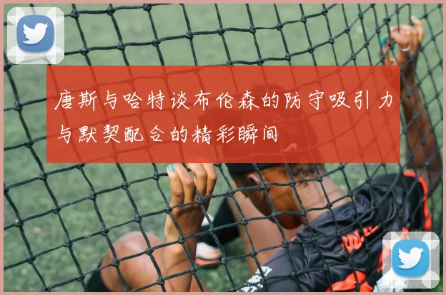 唐斯与哈特谈布伦森的防守吸引力与默契配合的精彩瞬间