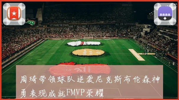 周琦带领球队逆袭尼克斯布伦森神勇表现成就FMVP荣耀