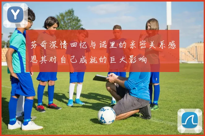 芬奇深情回忆与诺里的亲密关系感恩其对自己成就的巨大影响