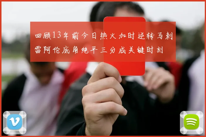 回顾13年前今日热火加时逆转马刺雷阿伦底角绝平三分成关键时刻