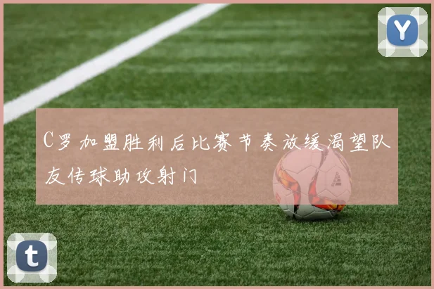 C罗加盟胜利后比赛节奏放缓渴望队友传球助攻射门