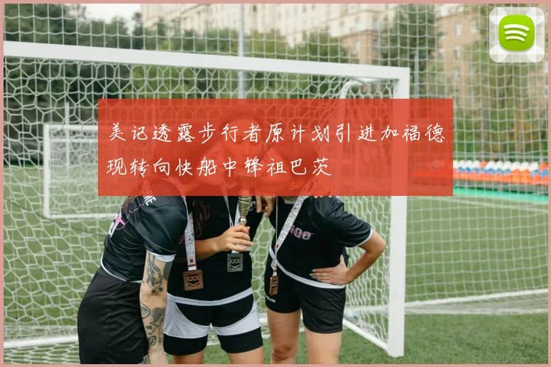 美记透露步行者原计划引进加福德现转向快船中锋祖巴茨