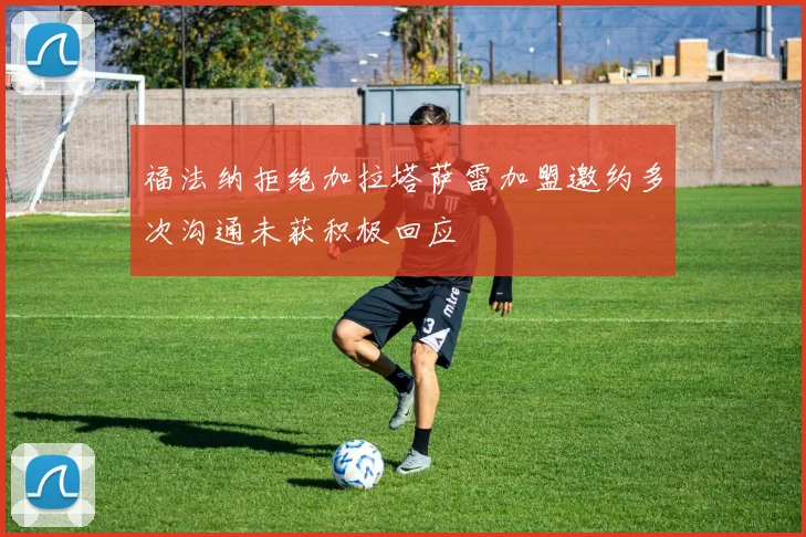 福法纳拒绝加拉塔萨雷加盟邀约多次沟通未获积极回应