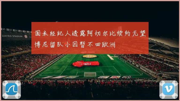 国米经纪人透露阿切尔比续约无望博尼留队小因暂不回欧洲