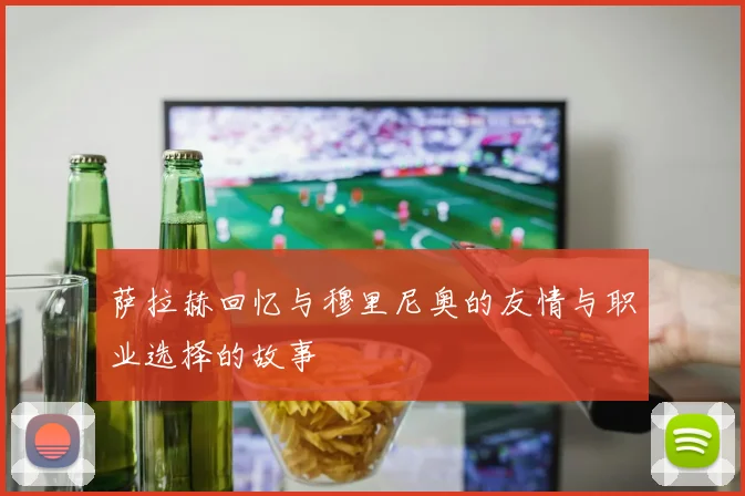萨拉赫回忆与穆里尼奥的友情与职业选择的故事