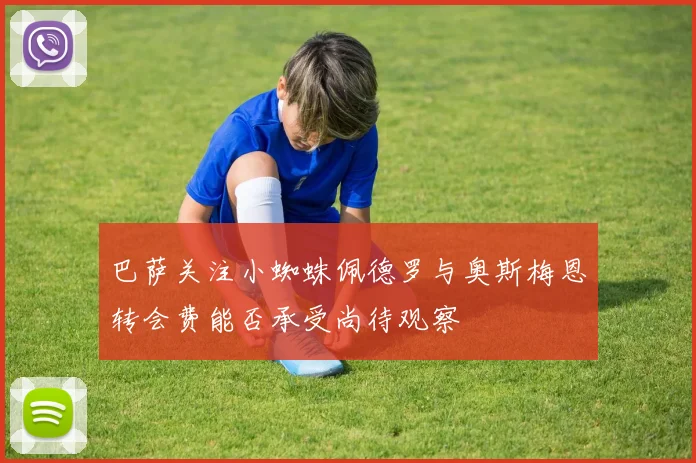 巴萨关注小蜘蛛佩德罗与奥斯梅恩转会费能否承受尚待观察