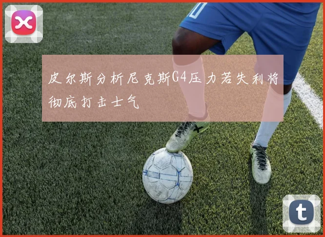 皮尔斯分析尼克斯G4压力若失利将彻底打击士气
