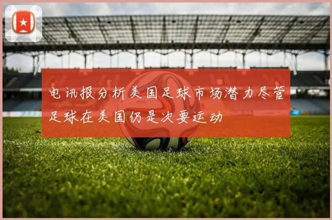 电讯报分析美国足球市场潜力尽管足球在美国仍是次要运动