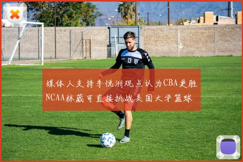 媒体人支持李悦洲观点认为CBA更胜NCAA林葳可直接挑战美国大学篮球