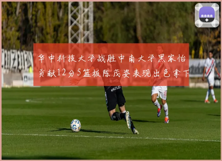 华中科技大学战胜中南大学黑家怡贡献12分5篮板陈茂姿表现出色拿下19分7篮板
