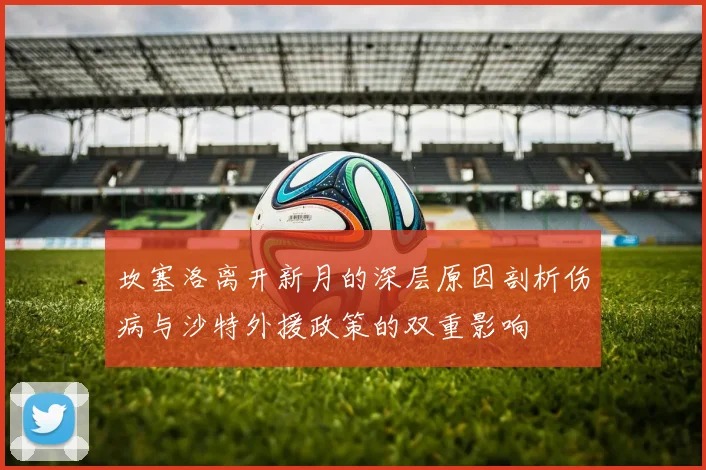 坎塞洛离开新月的深层原因剖析伤病与沙特外援政策的双重影响
