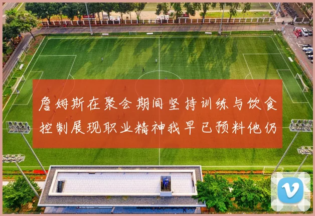詹姆斯在聚会期间坚持训练与饮食控制展现职业精神我早已预料他仍将出战