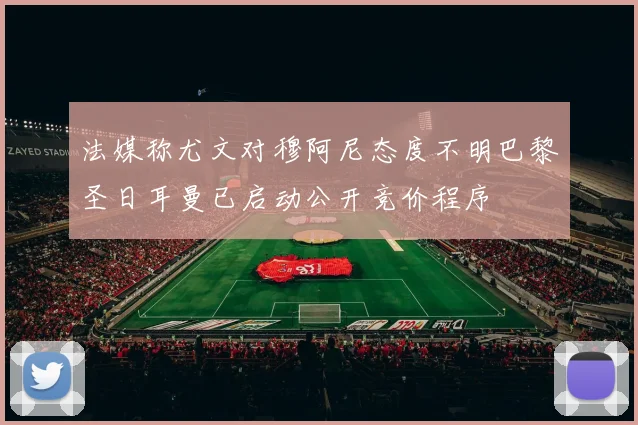 法媒称尤文对穆阿尼态度不明巴黎圣日耳曼已启动公开竞价程序