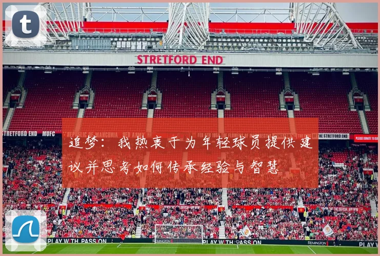 追梦：我热衷于为年轻球员提供建议并思考如何传承经验与智慧