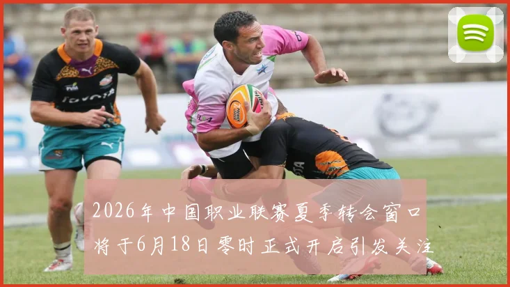 2026年中国职业联赛夏季转会窗口将于6月18日零时正式开启引发关注