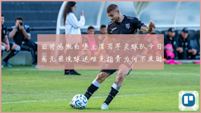 旧将感慨白堡主席若早卖球队今日或无困境球迷难免指责为何不及时出售