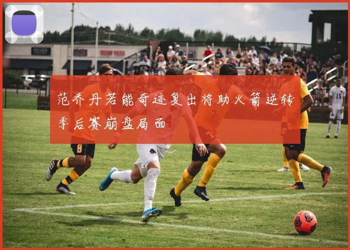 范乔丹若能奇迹复出将助火箭逆转季后赛崩盘局面