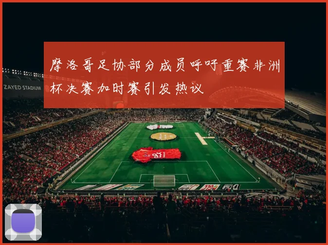 摩洛哥足协部分成员呼吁重赛非洲杯决赛加时赛引发热议