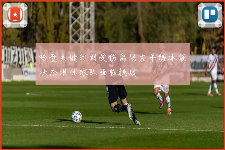 哈登关键时刻受伤离场左手缠冰袋状态堪忧球队面临挑战
