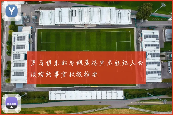 罗马俱乐部与佩莱格里尼经纪人会谈续约事宜积极推进