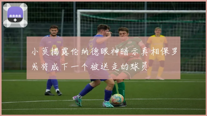 小莫揭露伦纳德眼神暗示真相保罗或将成下一个被送走的球员